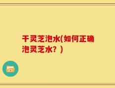 干灵芝泡水(如何正确泡灵芝水？)