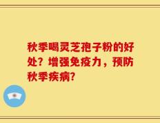 秋季喝灵芝孢子粉的好处？增强免疫力，预防秋季疾病？