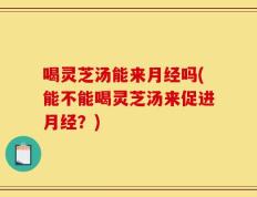 喝灵芝汤能来月经吗(能不能喝灵芝汤来促进月经？)