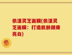 依漾灵芝面膜(依漾灵芝面膜：打造肌肤健康亮白)