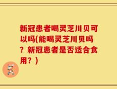 新冠患者喝灵芝川贝可以吗(能喝灵芝川贝吗？新冠患者是否适合食用？)