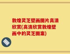 敦煌灵芝壁画图片高清欣赏(高清欣赏敦煌壁画中的灵芝图案)