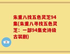 朱重八找五色灵芝94集(朱重八寻找五色灵芝：一部94集史诗级古装剧)