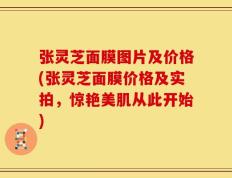 张灵芝面膜图片及价格(张灵芝面膜价格及实拍，惊艳美肌从此开始)