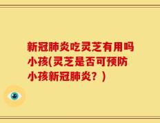 新冠肺炎吃灵芝有用吗小孩(灵芝是否可预防小孩新冠肺炎？)