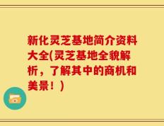 新化灵芝基地简介资料大全(灵芝基地全貌解析，了解其中的商机和美景！)