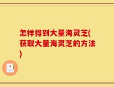 怎样得到大量海灵芝(获取大量海灵芝的方法)