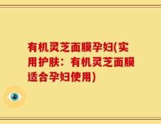 有机灵芝面膜孕妇(实用护肤：有机灵芝面膜适合孕妇使用)