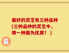 最好的灵芝有三种品种(三种品种的灵芝中，哪一种最为优质？ )