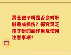 灵芝孢子粉是否会对肝脏造成损伤？探究灵芝孢子粉的副作用及使用注意事项？
