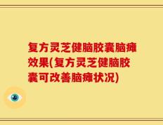复方灵芝健脑胶囊脑瘫效果(复方灵芝健脑胶囊可改善脑瘫状况)