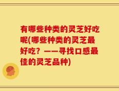 有哪些种类的灵芝好吃呢(哪些种类的灵芝最好吃？——寻找口感最佳的灵芝品种)