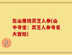 在山里找灵芝人参(山中寻宝：灵芝人参寻觅大冒险)