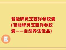 智能牌灵芝西洋参胶囊(智能牌灵芝西洋参胶囊——自然养生佳品)