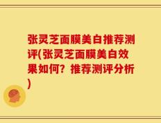 张灵芝面膜美白推荐测评(张灵芝面膜美白效果如何？推荐测评分析)