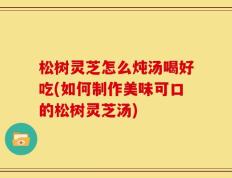 松树灵芝怎么炖汤喝好吃(如何制作美味可口的松树灵芝汤)