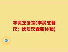 李灵芝餐饮(李灵芝餐饮：优质饮食新体验)