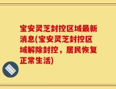 宝安灵芝封控区域最新消息(宝安灵芝封控区域解除封控，居民恢复正常生活)