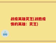 战疫英雄灵芝(战胜疫情的英雄：灵芝)