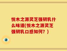 悦木之源灵芝强韧乳什么味道(悦木之源灵芝强韧乳口感如何？)