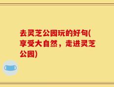 去灵芝公园玩的好句(享受大自然，走进灵芝公园)