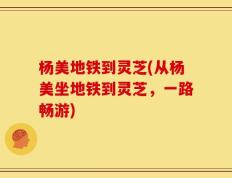 杨美地铁到灵芝(从杨美坐地铁到灵芝，一路畅游)