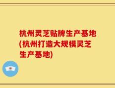 杭州灵芝贴牌生产基地(杭州打造大规模灵芝生产基地)