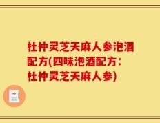 杜仲灵芝天麻人参泡酒配方(四味泡酒配方：杜仲灵芝天麻人参)