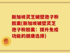 新加坡灵芝破壁孢子粉胶囊(新加坡破壁灵芝孢子粉胶囊：提升免疫功能的健康选择)