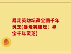 暴走英雄坛藏宝图千年灵芝(暴走英雄坛：寻宝千年灵芝)