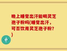 晚上睡觉出汗能喝灵芝孢子粉吗(睡觉出汗，可否饮用灵芝孢子粉？)