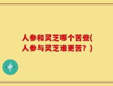 人参和灵芝哪个苦些(人参与灵芝谁更苦？)