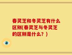 春灵芝和冬灵芝有什么区别(春灵芝与冬灵芝的区别是什么？)