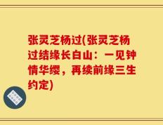 张灵芝杨过(张灵芝杨过结缘长白山：一见钟情华缨，再续前缘三生约定)