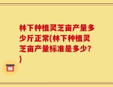 林下种植灵芝亩产量多少斤正常(林下种植灵芝亩产量标准是多少？)