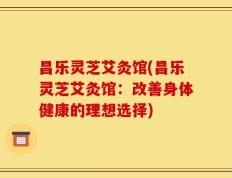 昌乐灵芝艾灸馆(昌乐灵芝艾灸馆：改善身体健康的理想选择)