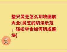 整只灵芝怎么切块图解大全(灵芝的切法示范，轻松学会如何切成整块)