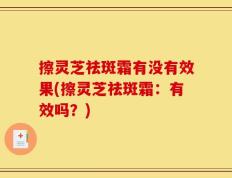 擦灵芝祛斑霜有没有效果(擦灵芝祛斑霜：有效吗？)