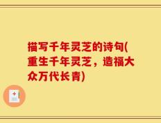 描写千年灵芝的诗句(重生千年灵芝，造福大众万代长青)