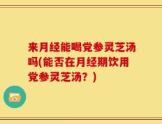 来月经能喝党参灵芝汤吗(能否在月经期饮用党参灵芝汤？)