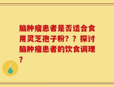脑肿瘤患者是否适合食用灵芝孢子粉？？探讨脑肿瘤患者的饮食调理？