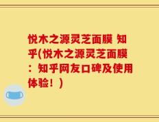 悦木之源灵芝面膜 知乎(悦木之源灵芝面膜：知乎网友口碑及使用体验！)