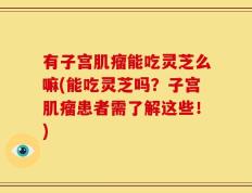 有子宫肌瘤能吃灵芝么嘛(能吃灵芝吗？子宫肌瘤患者需了解这些！)