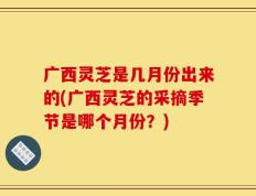 广西灵芝是几月份出来的(广西灵芝的采摘季节是哪个月份？)