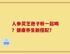 人参灵芝孢子粉一起喝？健康养生新搭配？