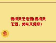杨梅灵芝泡酒(杨梅灵芝酒，美味又健康)