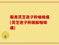 服用灵芝孢子粉喉咙痛(灵芝孢子粉缓解喉咙痛)