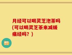 月经可以喝灵芝泡茶吗(可以喝灵芝茶来减缓痛经吗？)