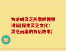 为啥叫灵芝画案呢视频讲解(探索灵芝文化：灵芝画案的背后故事)