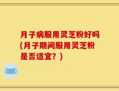 月子病服用灵芝粉好吗(月子期间服用灵芝粉是否适宜？)